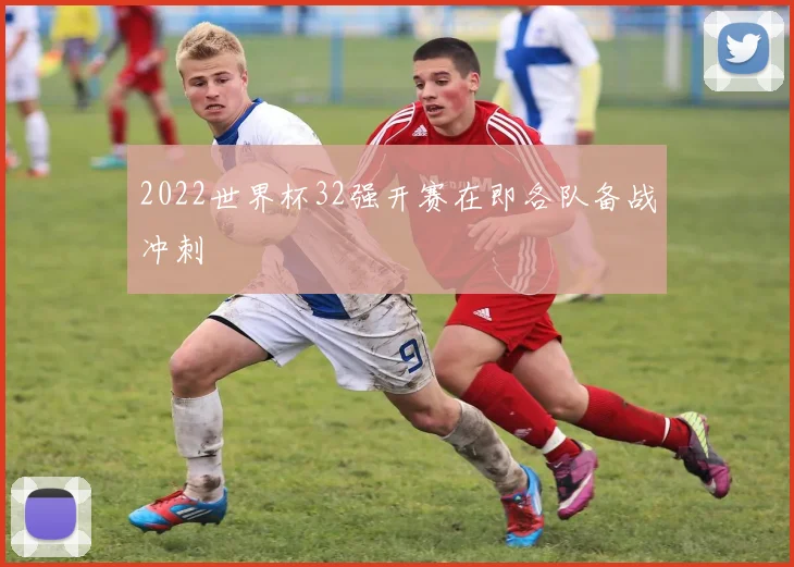 2022世界杯32强开赛在即各队备战冲刺