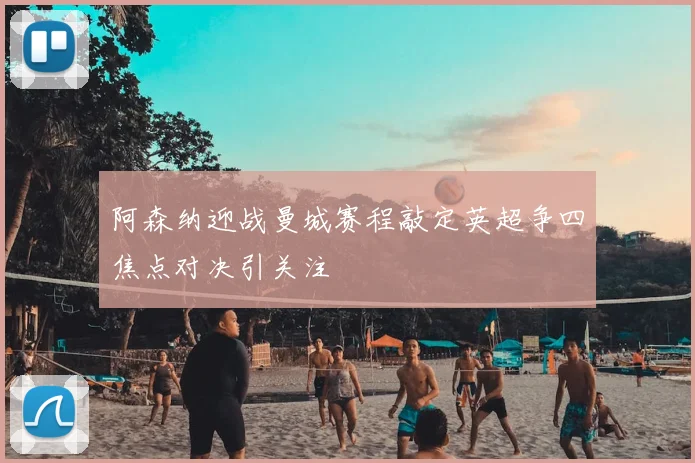 阿森纳迎战曼城赛程敲定英超争四焦点对决引关注