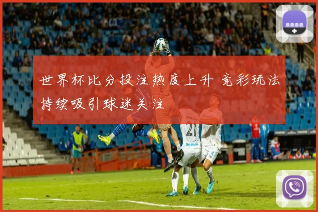 世界杯比分投注热度上升 竞彩玩法持续吸引球迷关注