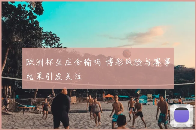 欧洲杯坐庄会输吗 博彩风险与赛事结果引发关注