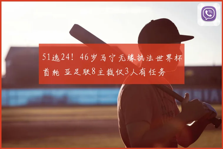 51选24!46岁马宁无缘执法世界杯首轮 亚足联8主裁仅3人有任务