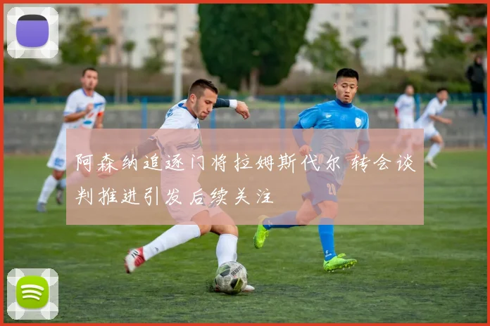 阿森纳追逐门将拉姆斯代尔 转会谈判推进引发后续关注