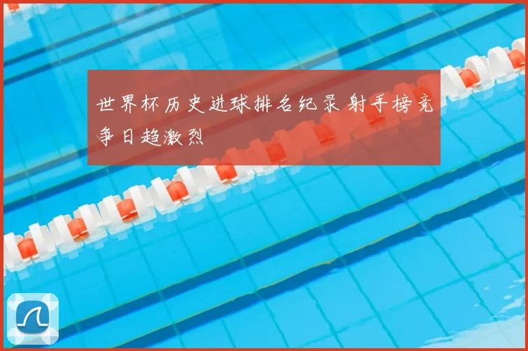 世界杯历史进球排名纪录 射手榜竞争日趋激烈