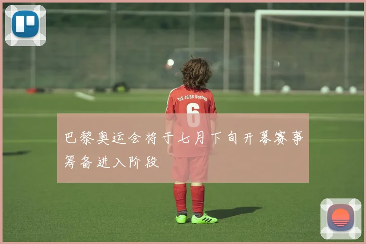 巴黎奥运会将于七月下旬开幕赛事筹备进入阶段
