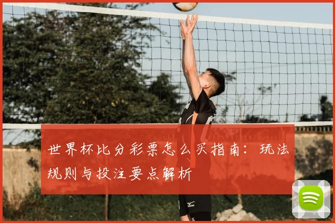 世界杯比分彩票怎么买指南:玩法规则与投注要点解析